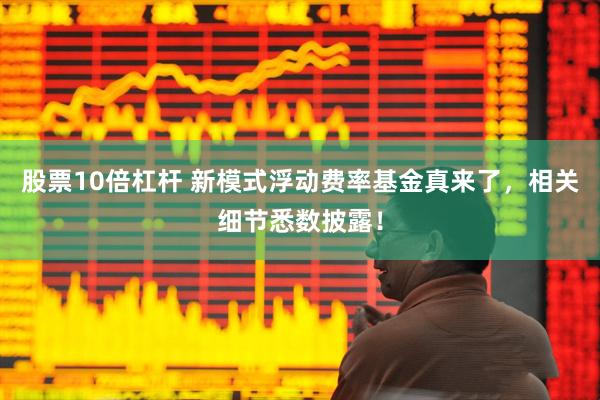 股票10倍杠杆 新模式浮动费率基金真来了，相关细节悉数披露！