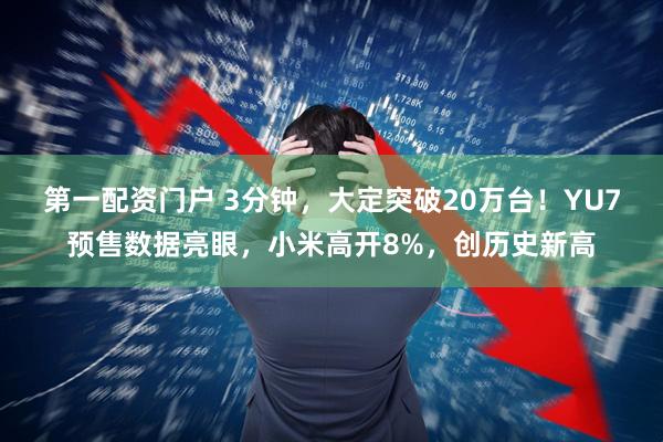 第一配资门户 3分钟，大定突破20万台！YU7预售数据亮眼，小米高开8%，创历史新高