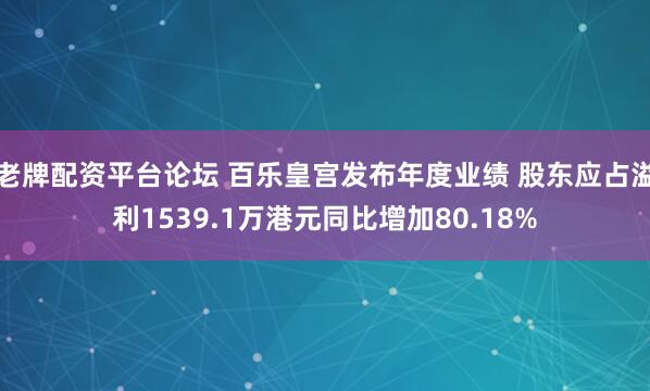 老牌配资平台论坛 百乐皇宫发布年度业绩 股东应占溢利1539.1万港元同比增加80.18%