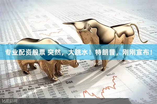 专业配资股票 突然，大跳水！特朗普，刚刚宣布！