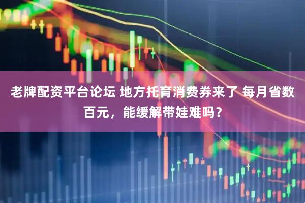 老牌配资平台论坛 地方托育消费券来了 每月省数百元，能缓解带娃难吗？
