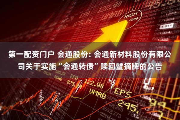 第一配资门户 会通股份: 会通新材料股份有限公司关于实施“会通转债”赎回暨摘牌的公告