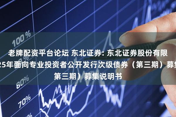 老牌配资平台论坛 东北证券: 东北证券股份有限公司2025年面向专业投资者公开发行次级债券（第三期）募集说明书