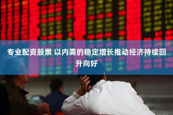 专业配资股票 以内需的稳定增长推动经济持续回升向好