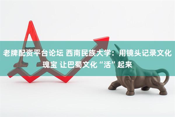 老牌配资平台论坛 西南民族大学：用镜头记录文化瑰宝 让巴蜀文化“活”起来