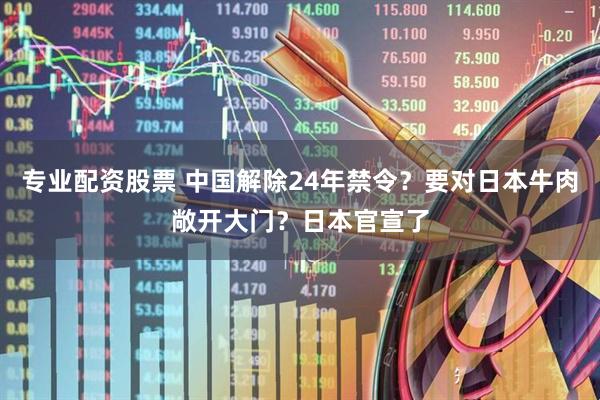 专业配资股票 中国解除24年禁令?要对日本牛肉敞开大门?日本官宣了