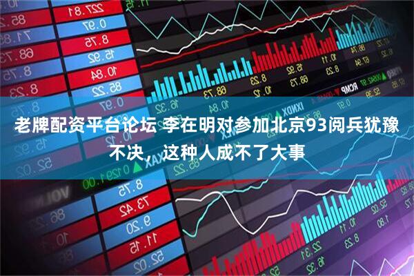 老牌配资平台论坛 李在明对参加北京93阅兵犹豫不决,这种人成不了大事