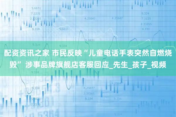 配资资讯之家 市民反映“儿童电话手表突然自燃烧毁” 涉事品牌旗舰店客服回应_先生_孩子_视频