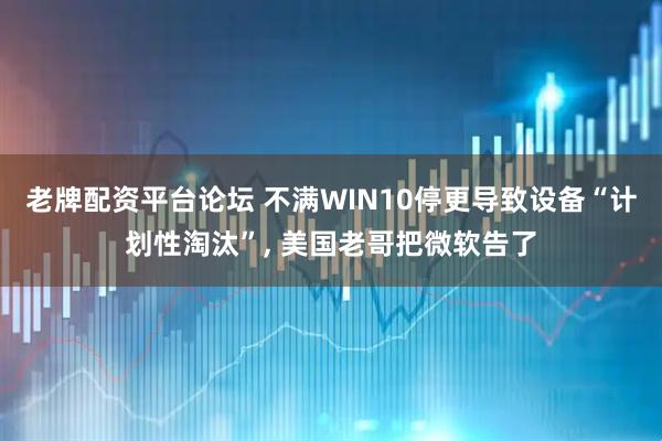 老牌配资平台论坛 不满WIN10停更导致设备“计划性淘汰”, 美国老哥把微软告了