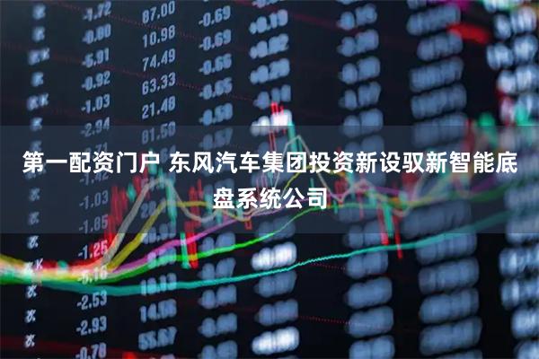 第一配资门户 东风汽车集团投资新设驭新智能底盘系统公司