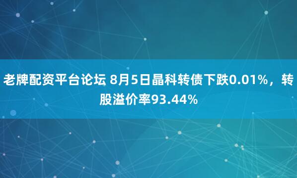 老牌配资平台论坛 8月5日晶科转债下跌0.01%，转股溢价率93.44%