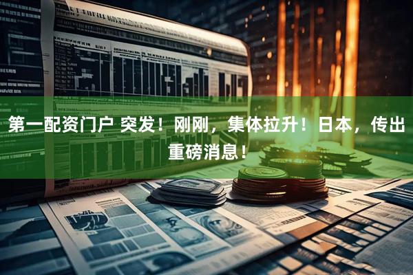 第一配资门户 突发！刚刚，集体拉升！日本，传出重磅消息！