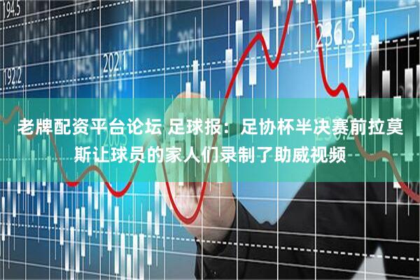 老牌配资平台论坛 足球报：足协杯半决赛前拉莫斯让球员的家人们录制了助威视频