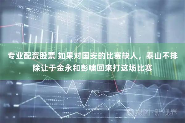 专业配资股票 如果对国安的比赛缺人，泰山不排除让于金永和彭啸回来打这场比赛