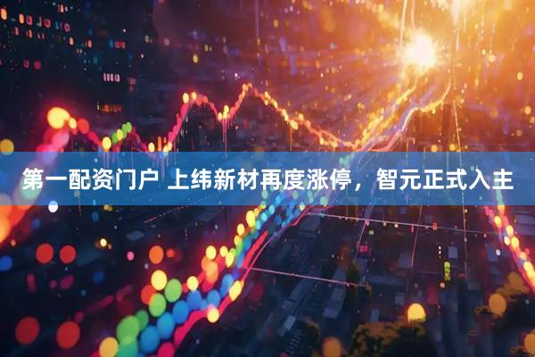 第一配资门户 上纬新材再度涨停，智元正式入主