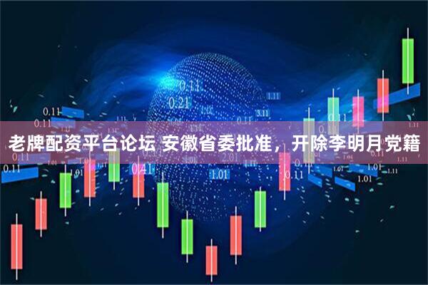 老牌配资平台论坛 安徽省委批准，开除李明月党籍