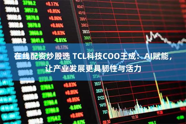 在线配资炒股选 TCL科技COO王成：AI赋能，让产业发展更具韧性与活力