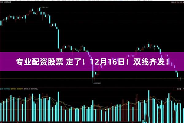 专业配资股票 定了！12月16日！双线齐发！