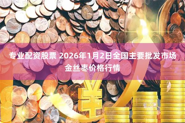 专业配资股票 2026年1月2日全国主要批发市场金丝枣价格行情