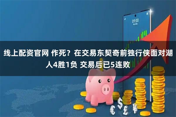 线上配资官网 作死？在交易东契奇前独行侠面对湖人4胜1负 交易后已5连败