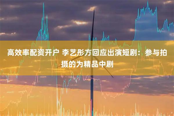 高效率配资开户 李艺彤方回应出演短剧：参与拍摄的为精品中剧