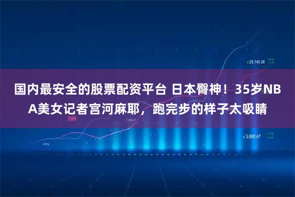 国内最安全的股票配资平台 日本臀神!35岁NBA美女记者宫河麻耶,跑完步的样子太吸睛