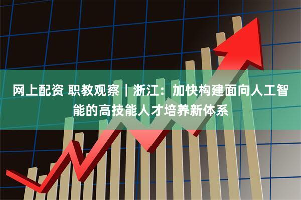 网上配资 职教观察｜浙江：加快构建面向人工智能的高技能人才培养新体系