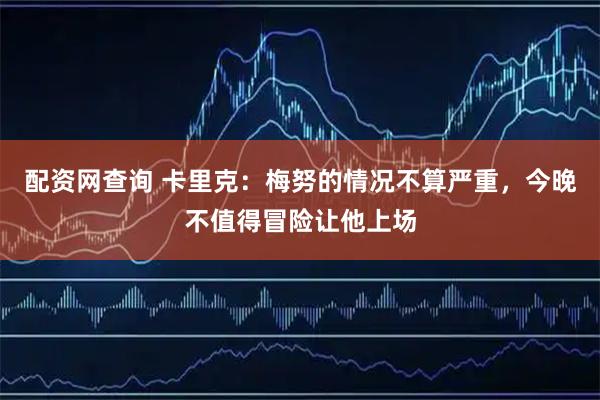 配资网查询 卡里克：梅努的情况不算严重，今晚不值得冒险让他上场