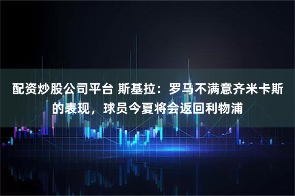 配资炒股公司平台 斯基拉：罗马不满意齐米卡斯的表现，球员今夏将会返回利物浦