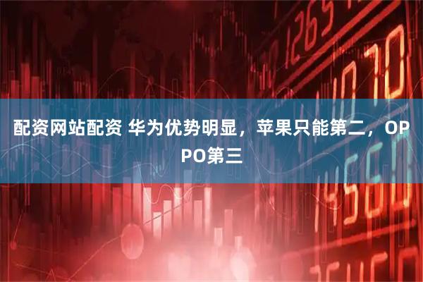 配资网站配资 华为优势明显，苹果只能第二，OPPO第三