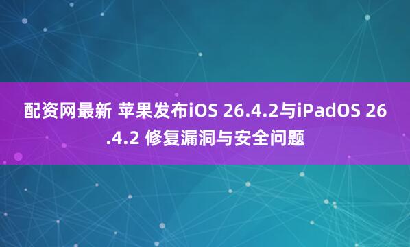 配资网最新 苹果发布iOS 26.4.2与iPadOS 26.4.2 修复漏洞与安全问题