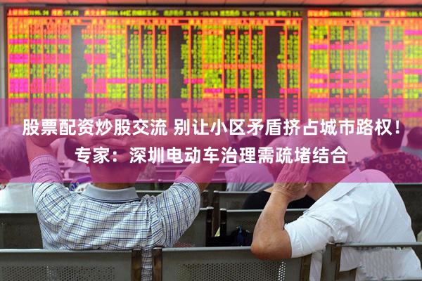 股票配资炒股交流 别让小区矛盾挤占城市路权！专家：深圳电动车治理需疏堵结合