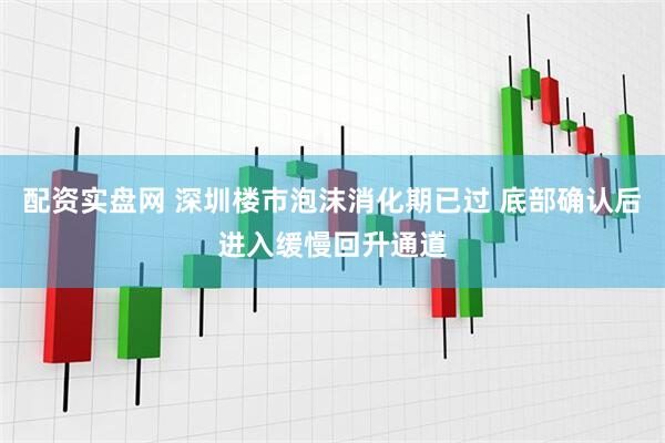 配资实盘网 深圳楼市泡沫消化期已过 底部确认后进入缓慢回升通道