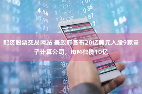 配资股票交易网站 美政府宣布20亿美元入股9家量子计算公司，IBM独揽10亿