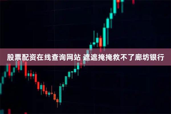 股票配资在线查询网站 遮遮掩掩救不了廊坊银行