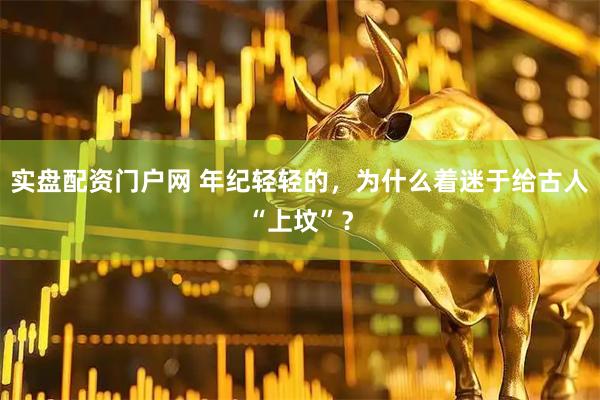 实盘配资门户网 年纪轻轻的，为什么着迷于给古人“上坟”？