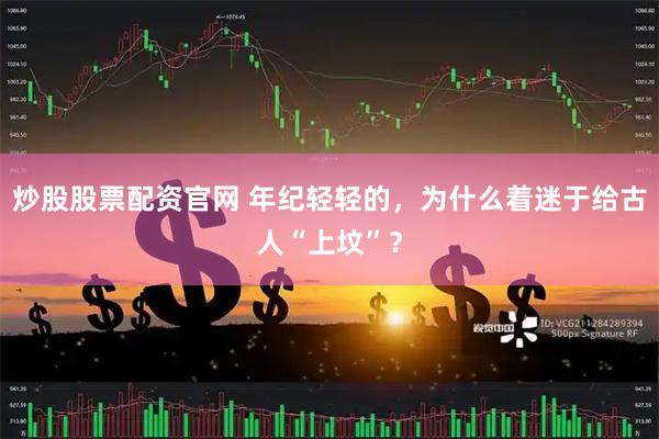 炒股股票配资官网 年纪轻轻的，为什么着迷于给古人“上坟”？