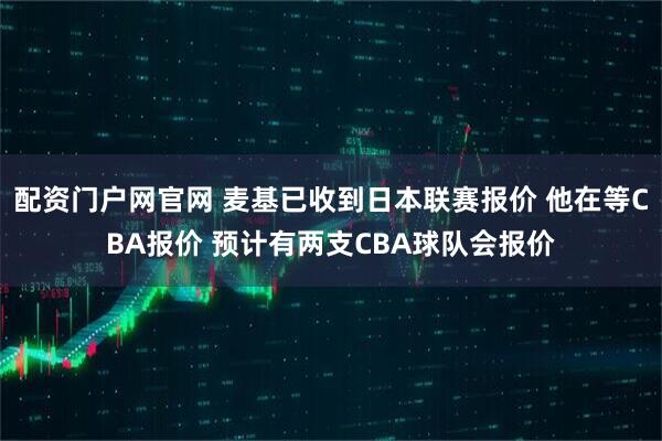 配资门户网官网 麦基已收到日本联赛报价 他在等CBA报价 预计有两支CBA球队会报价