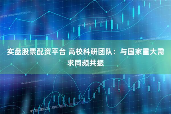 实盘股票配资平台 高校科研团队：与国家重大需求同频共振