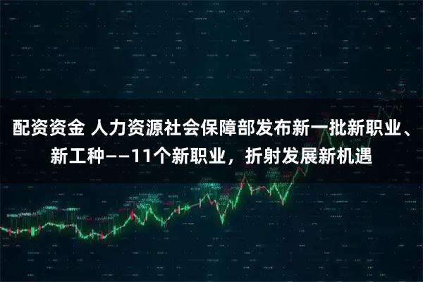 配资资金 人力资源社会保障部发布新一批新职业、新工种——11个新职业，折射发展新机遇