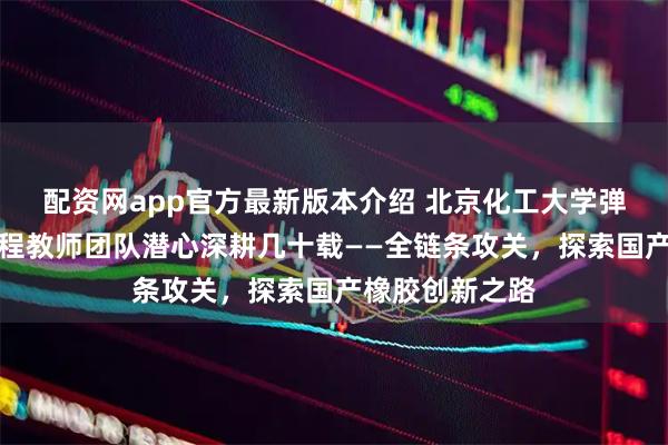 配资网app官方最新版本介绍 北京化工大学弹性体科学与工程教师团队潜心深耕几十载——全链条攻关，探索国产橡胶创新之路