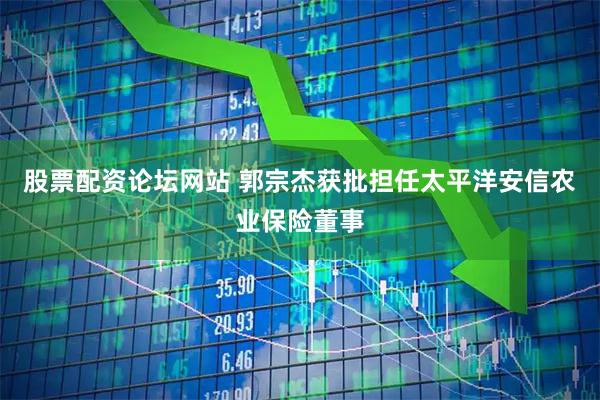 股票配资论坛网站 郭宗杰获批担任太平洋安信农业保险董事