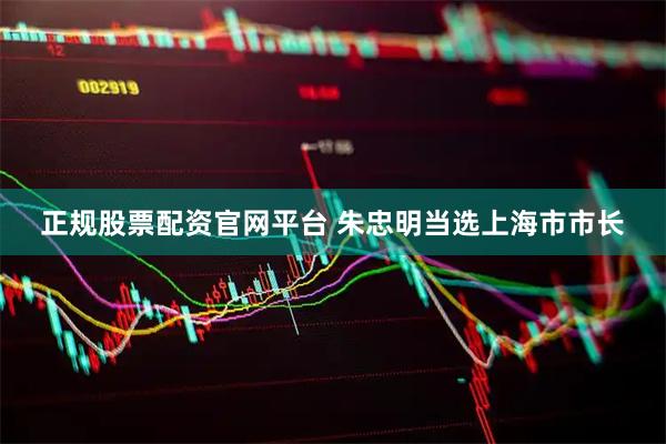 正规股票配资官网平台 朱忠明当选上海市市长