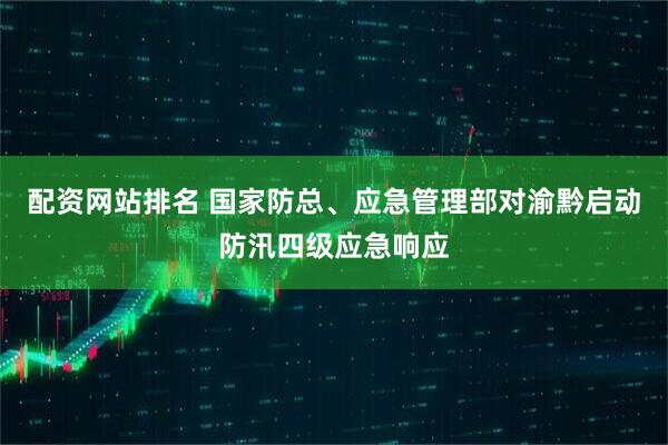 配资网站排名 国家防总、应急管理部对渝黔启动防汛四级应急响应