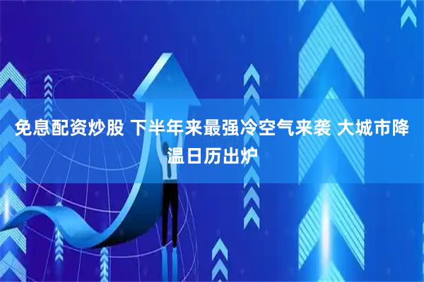 免息配资炒股 下半年来最强冷空气来袭 大城市降温日历出炉